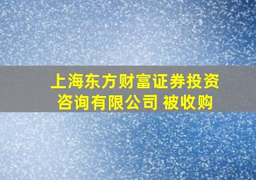 上海东方财富证券投资咨询有限公司 被收购